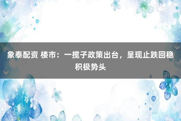 象泰配资 楼市：一揽子政策出台，呈现止跌回稳积极势头