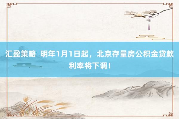 汇盈策略  明年1月1日起，北京存量房公积金贷款利率将下调！