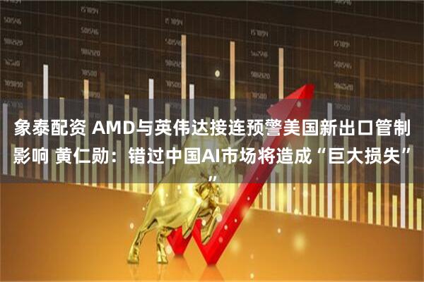 象泰配资 AMD与英伟达接连预警美国新出口管制影响 黄仁勋：错过中国AI市场将造成“巨大损失”