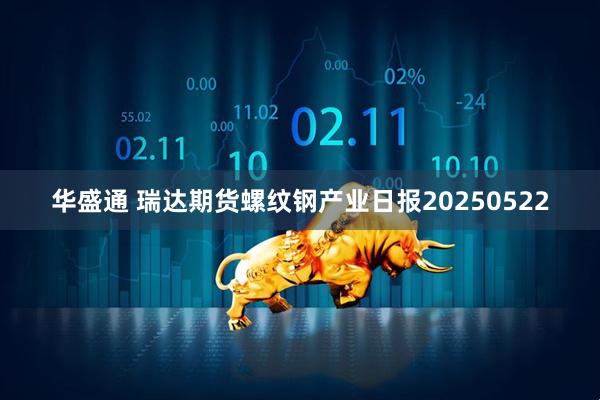 华盛通 瑞达期货螺纹钢产业日报20250522
