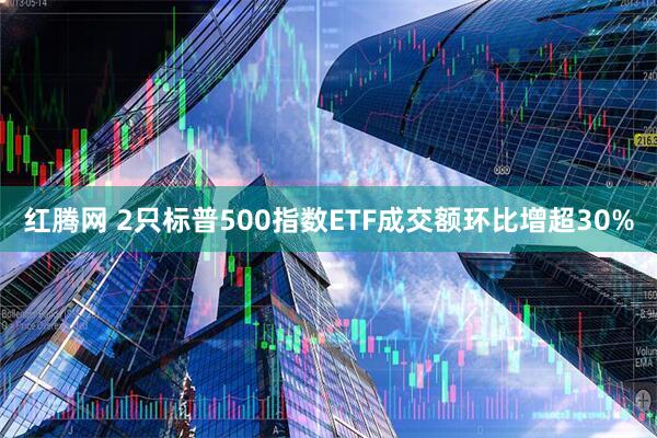 红腾网 2只标普500指数ETF成交额环比增超30%