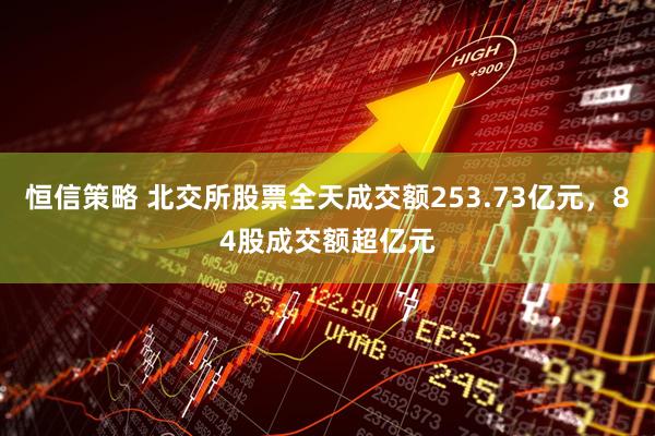 恒信策略 北交所股票全天成交额253.73亿元，84股成交额超亿元