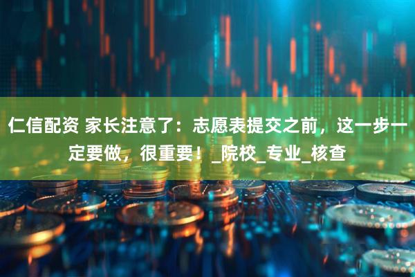 仁信配资 家长注意了：志愿表提交之前，这一步一定要做，很重要！_院校_专业_核查