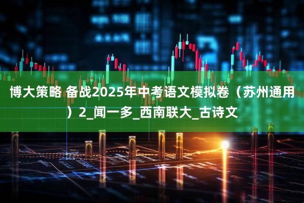 博大策略 备战2025年中考语文模拟卷（苏州通用）2_闻一多_西南联大_古诗文