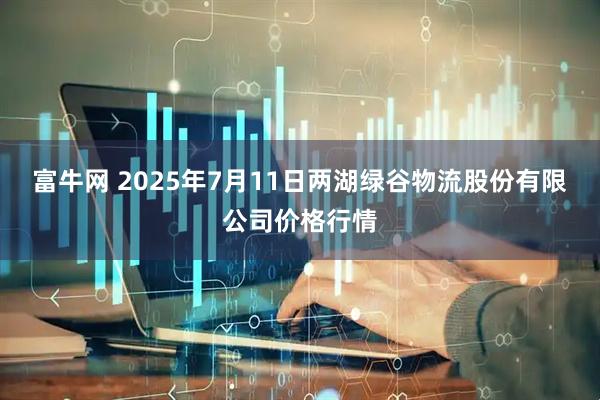 富牛网 2025年7月11日两湖绿谷物流股份有限公司价格行情