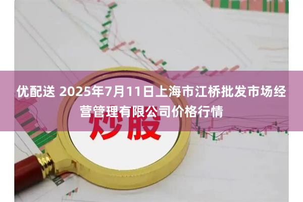 优配送 2025年7月11日上海市江桥批发市场经营管理有限公司价格行情