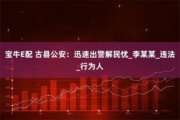 宝牛E配 古县公安：迅速出警解民忧_李某某_违法_行为人