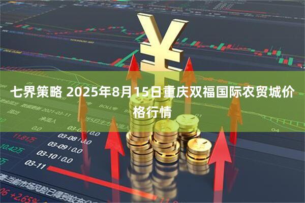 七界策略 2025年8月15日重庆双福国际农贸城价格行情