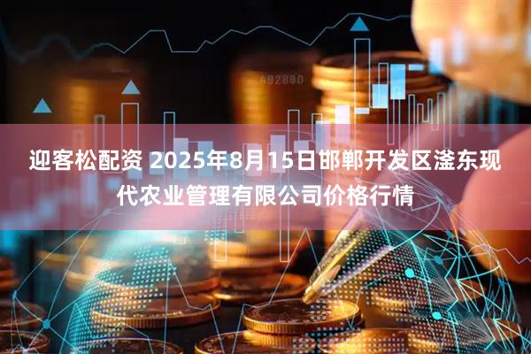 迎客松配资 2025年8月15日邯郸开发区滏东现代农业管理有限公司价格行情