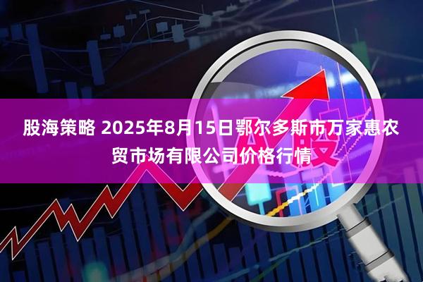 股海策略 2025年8月15日鄂尔多斯市万家惠农贸市场有限公司价格行情