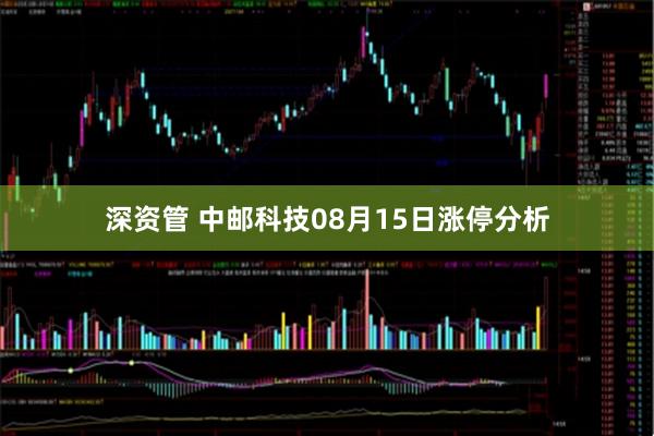 深资管 中邮科技08月15日涨停分析
