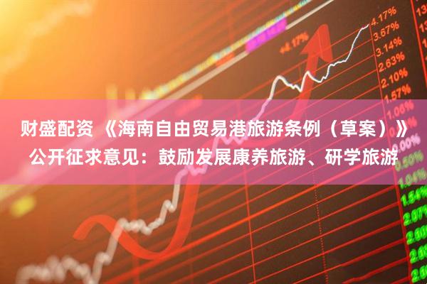 财盛配资 《海南自由贸易港旅游条例（草案）》公开征求意见：鼓励发展康养旅游、研学旅游