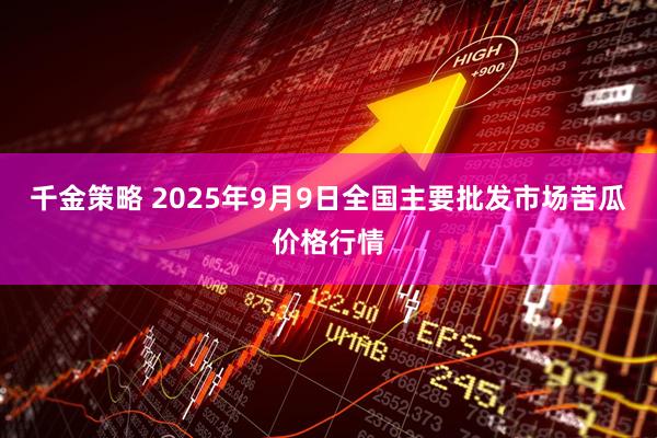 千金策略 2025年9月9日全国主要批发市场苦瓜价格行情