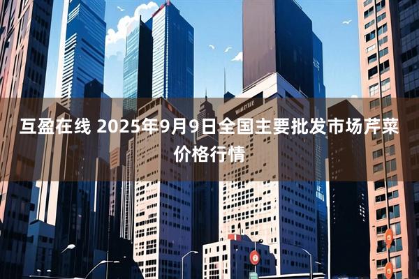 互盈在线 2025年9月9日全国主要批发市场芹菜价格行情