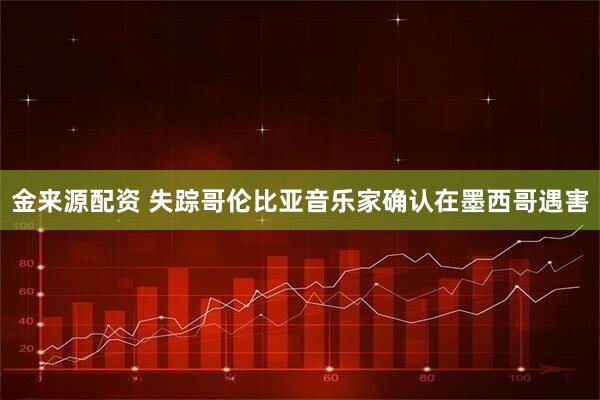 金来源配资 失踪哥伦比亚音乐家确认在墨西哥遇害