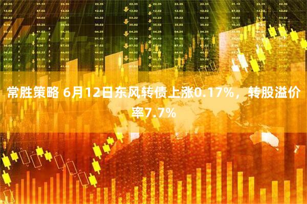 常胜策略 6月12日东风转债上涨0.17%，转股溢价率7.7%