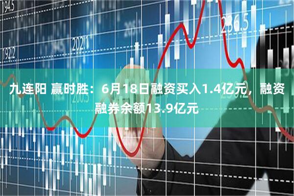 九连阳 赢时胜：6月18日融资买入1.4亿元，融资融券余额13.9亿元