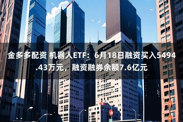 金多多配资 机器人ETF：6月18日融资买入5494.43万元，融资融券余额7.6亿元