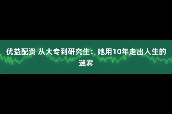 优益配资 从大专到研究生：她用10年走出人生的迷雾