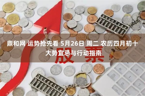 鼎和网 运势抢先看 5月26日 周二 农历四月初十 大势宜忌与行动指南