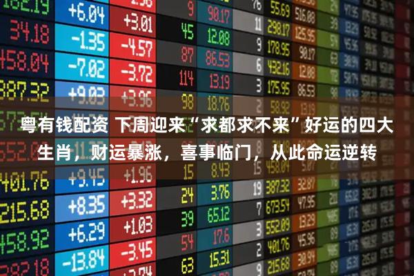 粤有钱配资 下周迎来“求都求不来”好运的四大生肖，财运暴涨，喜事临门，从此命运逆转