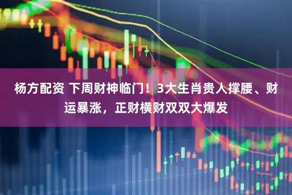 杨方配资 下周财神临门！3大生肖贵人撑腰、财运暴涨，正财横财双双大爆发